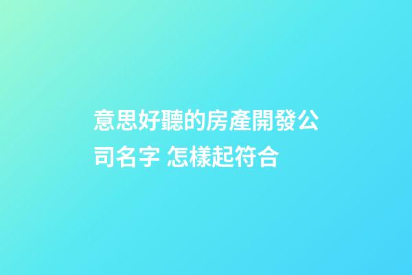 意思好聽的房產開發公司名字 怎樣起符合-第1張-公司起名-玄機派